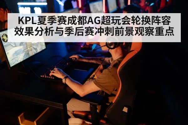 KPL夏季赛成都AG超玩会轮换阵容效果分析与季后赛冲刺前景观察重点