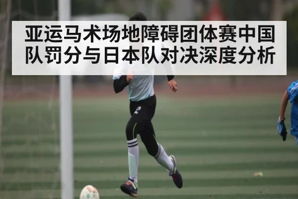 亚运马术场地障碍团体赛中国队罚分与日本队对决深度分析