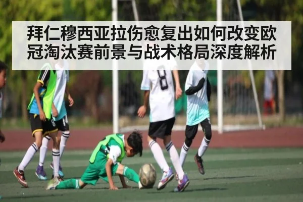 拜仁穆西亚拉伤愈复出如何改变欧冠淘汰赛前景与战术格局深度解析